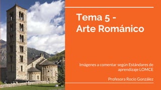 Tema 5 -
Arte Románico
Imágenes a comentar según Estándares de
aprendizaje LOMCE
Profesora Rocío González
 