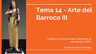 Tema 14 - Arte del
Barroco III
Imágenes a comentar según Estándares de
aprendizaje LOMCE
Profesora Rocío González
 