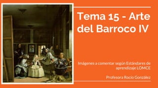 Tema 15 - Arte
del Barroco IV
Imágenes a comentar según Estándares de
aprendizaje LOMCE
Profesora Rocío González
 