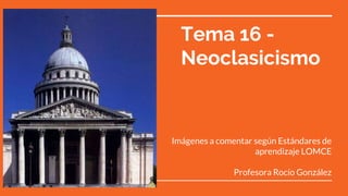 Tema 16 -
Neoclasicismo
Imágenes a comentar según Estándares de
aprendizaje LOMCE
Profesora Rocío González
 