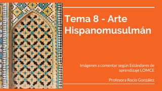 Tema 8 - Arte
Hispanomusulmán
Imágenes a comentar según Estándares de
aprendizaje LOMCE
Profesora Rocío González
 