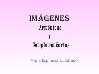 Imágenes
   Armónicas
       Y
 Complementarias

Maria Espinosa Cuadrado
 