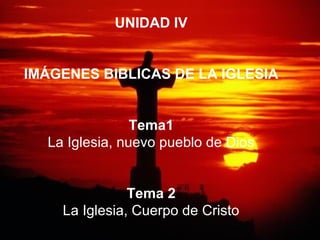 UNIDAD IV
IMÁGENES BIBLICAS DE LA IGLESIA
Tema1
La Iglesia, nuevo pueblo de Dios
Tema 2
La Iglesia, Cuerpo de Cristo
 
