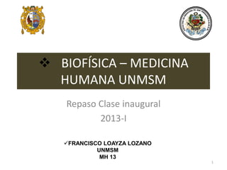  BIOFÍSICA – MEDICINA
HUMANA UNMSM
Repaso Clase inaugural
2013-I
1
FRANCISCO LOAYZA LOZANO
UNMSM
MH 13
 