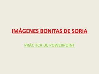 IMÁGENES BONITAS DE SORIA
PRÁCTICA DE POWERPOINT
 
