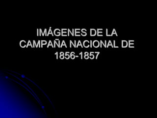 IMÁGENES DE LA
CAMPAÑA NACIONAL DE
1856-1857
 