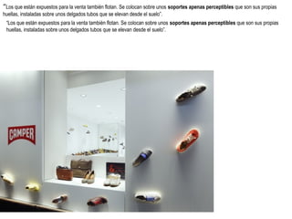 “Los que están expuestos para la venta también flotan. Se colocan sobre unos soportes apenas perceptibles que son sus propias
huellas, instaladas sobre unos delgados tubos que se elevan desde el suelo”.

“Los que están expuestos para la venta también flotan. Se colocan sobre unos soportes apenas perceptibles que son sus propias
huellas, instaladas sobre unos delgados tubos que se elevan desde el suelo”.

 