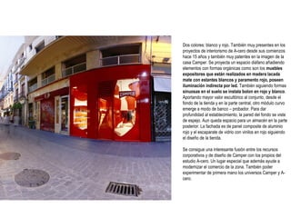Dos colores: blanco y rojo. También muy presentes en los
proyectos de interiorismo de A-cero desde sus comienzos
hace 15 años y también muy patentes en la imagen de la
casa Camper. Se proyecta un espacio diáfano añadiendo
elementos con formas orgánicas como son los muebles
expositores que están realizados en madera lacada
mate con estantes blancos y paramento rojo, poseen
iluminación indirecta por led. También siguiendo formas
sinuosas en el suelo se instala bolon en rojo y blanco.
Aportando mayor valor escultórico al conjunto, desde el
fondo de la tienda y en la parte central, otro módulo curvo
emerge a modo de banco – probador. Para dar
profundidad al establecimiento, la pared del fondo se viste
de espejo. Aun queda espacio para un almacén en la parte
posterior. La fachada es de panel composite de aluminio
rojo y el escaparate de vidrio con vinilos en rojo siguiendo
el diseño de la tienda.
Se consigue una interesante fusión entre los recursos
corporativos y de diseño de Camper con los propios del
estudio A-cero. Un lugar especial que además ayude a
modernizar el comercio de la zona. También poder
experimentar de primera mano los universos Camper y Acero.

 