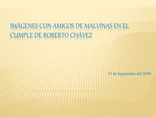 IMÁGENES CON AMIGOS DE MALVINAS EN EL
CUMPLE DE ROBERTO CHÁVEZ
11 deSeptiembre del 2016
 