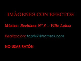 IMÁGENES CON EFECTOS
Música: Bachiana Nº 5 – Villa Lobos
Realización: fapri47@hotmail.com
NO USAR RATÓN
 