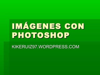 IMÁGENES CON
PHOTOSHOP
KIKERUIZ97.WORDPRESS.COM
 