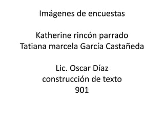 Imágenes de encuestas

     Katherine rincón parrado
Tatiana marcela García Castañeda

        Lic. Oscar Díaz
     construcción de texto
              901
 