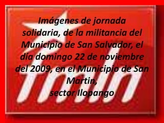 Imágenes de jornada solidaria, de la militancia del Municipio de San Salvador, el día domingo 22 de noviembre del 2009, en el Municipio de San Martin,sector Ilopango 