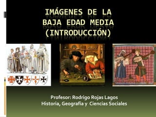 Imágenes de la Baja Edad Media(introducción) Profesor: Rodrigo Rojas Lagos Historia, Geografía y  Ciencias Sociales 