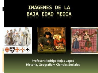 IMÁGENES DE LA
BAJA EDAD MEDIA




    Profesor: Rodrigo Rojas Lagos
Historia, Geografía y Ciencias Sociales
 