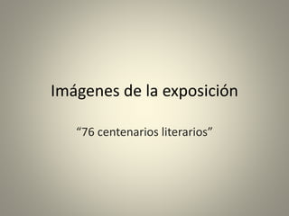 Imágenes de la exposición 
“76 centenarios literarios” 
 