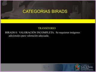 TRANSITORIO
BIRADS 0: VALORACIÓN INCOMPLETA. Se requieren imágenes
adicionales para valoración adecuada.
CATEGORIAS BIRADS
 