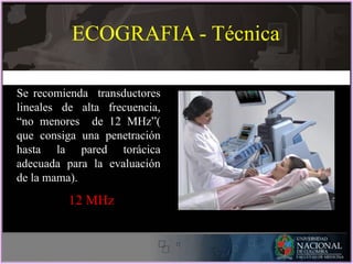 ECOGRAFIA - Técnica
Se recomienda transductores
lineales de alta frecuencia,
“no menores de 12 MHz”(
que consiga una penetración
hasta la pared torácica
adecuada para la evaluación
de la mama).
12 MHz
 