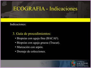 ECOGRAFIA - Indicaciones
Indicaciones:
3. Guía de procedimientos:
• Biopsias con aguja fina (BACAF).
• Biopsias con aguja gruesa (Trucut).
• Marcación con arpón.
• Drenaje de colecciones.
 