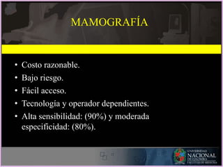 • Costo razonable.
• Bajo riesgo.
• Fácil acceso.
• Tecnología y operador dependientes.
• Alta sensibilidad: (90%) y moderada
especificidad: (80%).
MAMOGRAFÍA
 