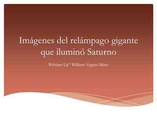 Imágenes del relámpago gigante
     que iluminó Saturno
       Webinar Lic° William Vegazo Muro
 