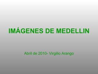 IMÁGENES DE MEDELLIN Abril de 2010- Virgilio Arango 
