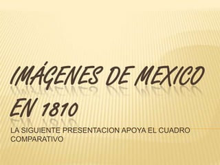 IMÁGENES DE MEXICO EN 1810 LA SIGUIENTE PRESENTACION APOYA EL CUADRO COMPARATIVO 