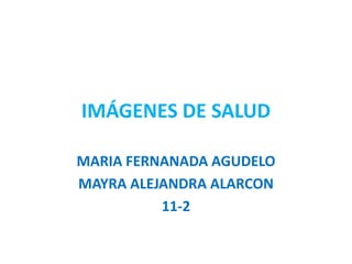 IMÁGENES DE SALUD

MARIA FERNANADA AGUDELO
MAYRA ALEJANDRA ALARCON
          11-2
 