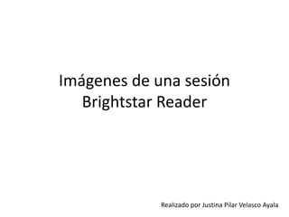 Imágenes de una sesión
   Brightstar Reader




             Realizado por Justina Pilar Velasco Ayala
 