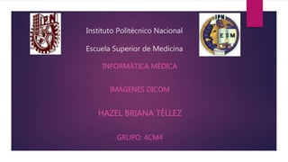Instituto Politécnico Nacional
Escuela Superior de Medicina
INFORMÁTICA MÉDICA
IMÁGENES DICOM
HAZEL BRIANA TÉLLEZ
GRUPO: 4CM4
 