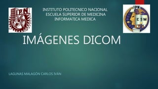 IMÁGENES DICOM
LAGUNAS MALAGÓN CARLOS IVÁN
INSTITUTO POLITECNICO NACIONAL
ESCUELA SUPERIOR DE MEDICINA
INFORMATICA MEDICA
 