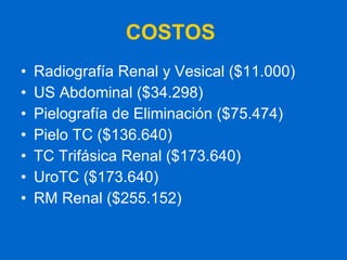 COSTOS  Radiografía Renal y Vesical ($11.000) US Abdominal ($34.298)  Pielografía de Eliminación ($75.474) Pielo TC ($136.640) TC Trifásica Renal ($173.640) UroTC ($173.640) RM Renal ($255.152) 