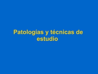 Patologías y técnicas de estudio   