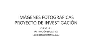 IMÁGENES FOTOGRAFICAS
PROYECTO DE INVESTIGACIÓN
CURSO 10.1
INSTITUCIÓN EDUCATIVA
LICEO DEPARTAMENTAL CALI
 