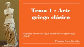 Tema 1 - Arte
griego clásico
Imágenes a comentar según Estándares de aprendizaje
LOMCE
Profesora Rocío González
 
