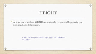 HEIGHT
• Al igual que el atributo WIDTH, es opcional y recomendable ponerlo, este
significa el alto de la imagen.
<IMG SRC...