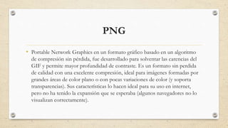 PNG
• Portable Network Graphics en un formato gráfico basado en un algoritmo
de compresión sin pérdida, fue desarrollado p...