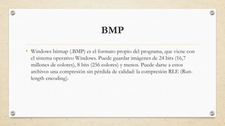 BMP
• Windows bitmap (.BMP) es el formato propio del programa, que viene con
el sistema operativo Windows. Puede guardar i...