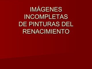 IMÁGENES
 INCOMPLETAS
DE PINTURAS DEL
 RENACIMIENTO
 