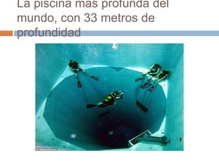 La piscina mas profunda del
mundo, con 33 metros de
profundidad