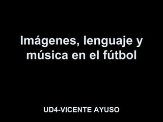 Imágenes, lenguaje y música en el fútbol UD4-VICENTE AYUSO 