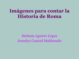 Imágenes para contar la Historia de Roma Stefania Aguirre López Josselyn Cuaical Maldonado 