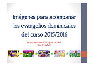 Imágenes para acompañar
los evangelios dominicales
del curso 2015/2016
De septiembre de 2015 a junio de 2016
(ciclo B y ciclo C)
. . . . .
 