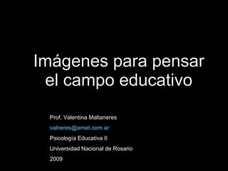 Imágenes para pensar el campo educativo Prof. Valentina Maltaneres [email_address] Psicología Educativa II Universidad Nacional de Rosario 2009 
