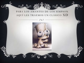 PARA L OS AMANTE S DE L OS SIMPSON
AQUÍ L E S TRAE MOS UN CL ÁSICO XD
 