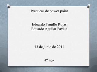 Practicas de powerpoint Eduardo Trujillo Rojas Eduardo Aguilar Favela 13 de junio de 2011 40 «c» 