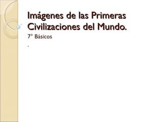 Imágenes de las Primeras Civilizaciones del Mundo. 7° Básicos . 