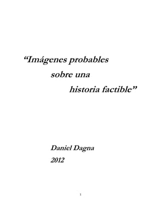 “Imágenes probables
     sobre una
          historia factible”




      Daniel Dagna
      2012



              1
 
