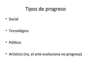 Tipos de progreso
• Social
• Tecnológico
• Pólítico
• Artístico (no, el arte evoluciona no progresa)
 