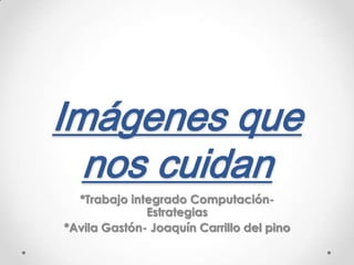 Imágenes que nos cuidan *Trabajo integrado Computación-Estrategias *Avila Gastón- Joaquín Carrillo del pino 